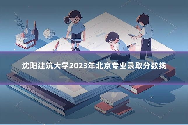 沈阳建筑大学2023年北京专业录取分数线