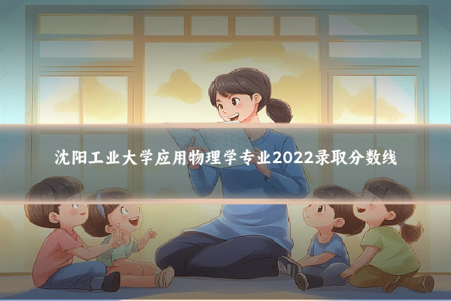 沈阳工业大学应用物理学专业2022录取分数线