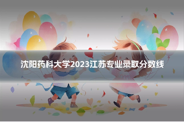 沈阳药科大学2023江苏专业录取分数线