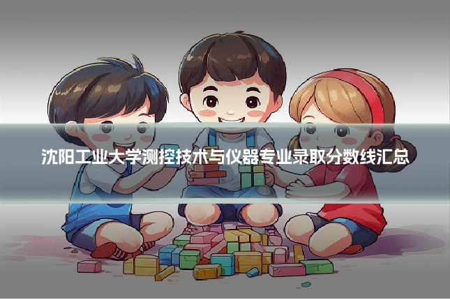 沈阳工业大学测控技术与仪器专业录取分数线汇总