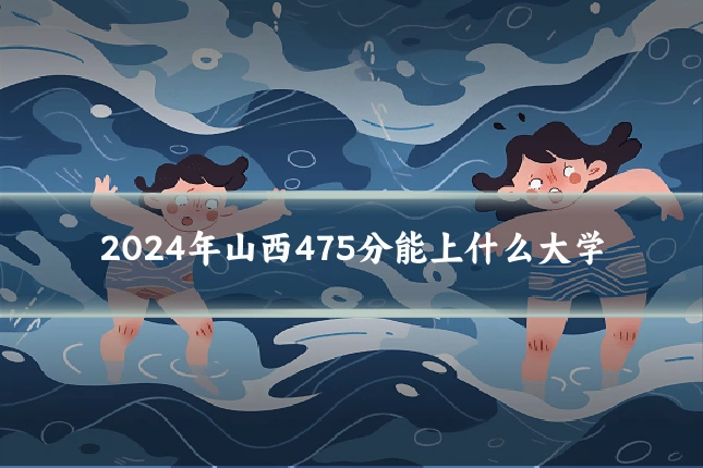2024年山西475分能上什么大学