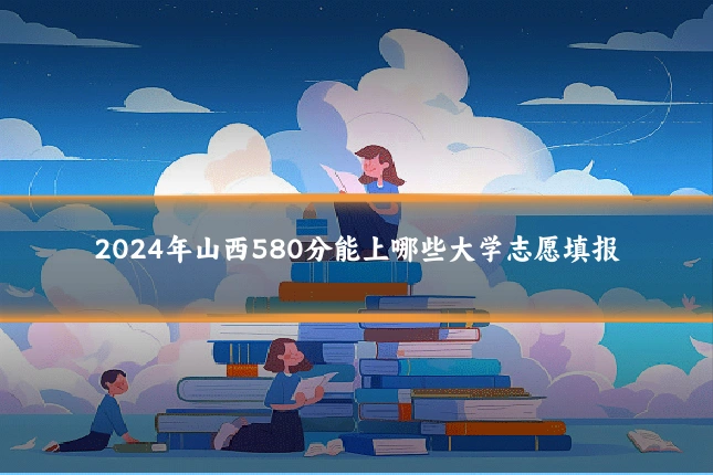 2024年山西580分能上哪些大学志愿填报