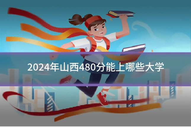 2024年山西480分能上哪些大学
