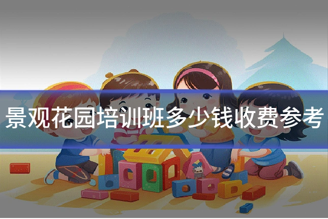 景观花园培训班多少钱收费参考