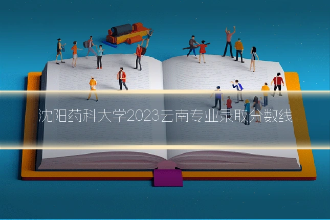 沈阳药科大学2023云南专业录取分数线