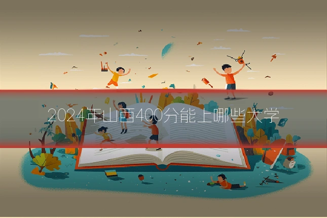 2024年山西400分能上哪些大学