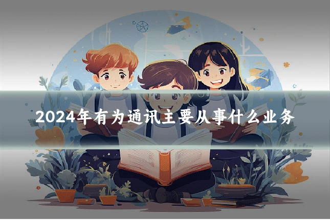 2024年有为通讯主要从事什么业务
