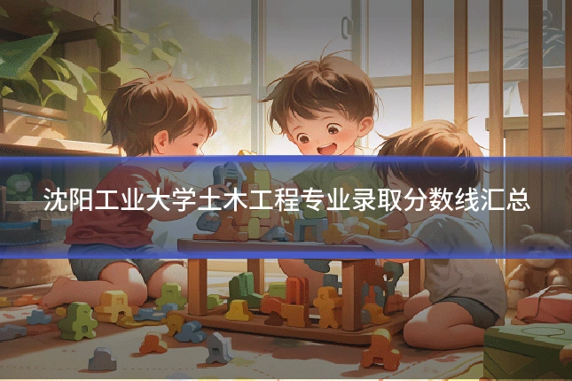 沈阳工业大学土木工程专业录取分数线汇总