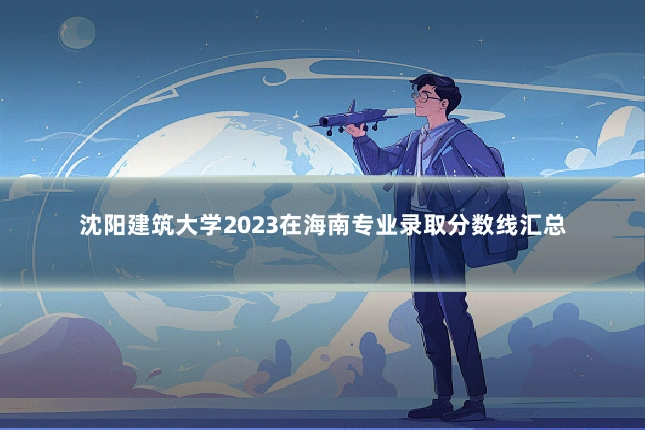 沈阳建筑大学2023在海南专业录取分数线汇总