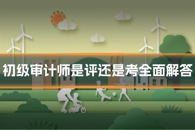 初级审计师是评还是考全面解答