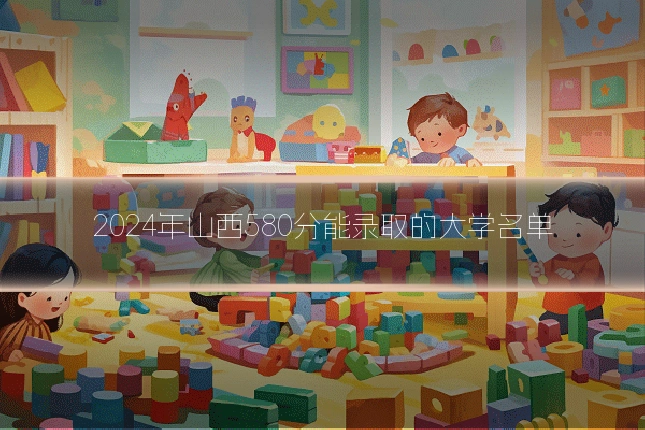 2024年山西580分能录取的大学名单