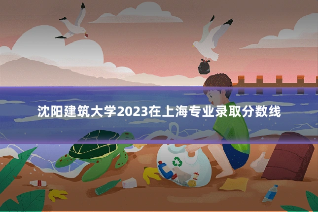 沈阳建筑大学2023在上海专业录取分数线