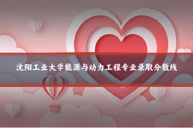 沈阳工业大学能源与动力工程专业录取分数线