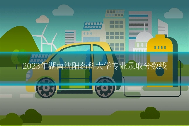 2023年湖南沈阳药科大学专业录取分数线