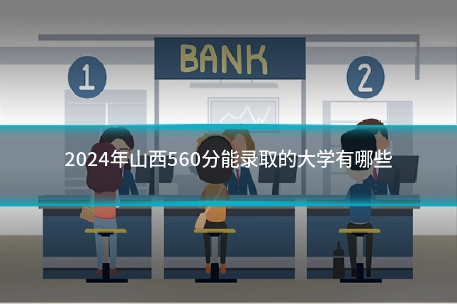 2024年山西560分能录取的大学有哪些