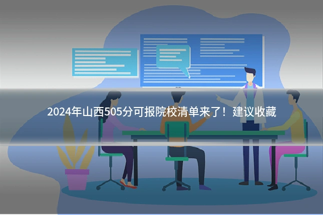 2024年山西505分可报院校清单来了！建议收藏