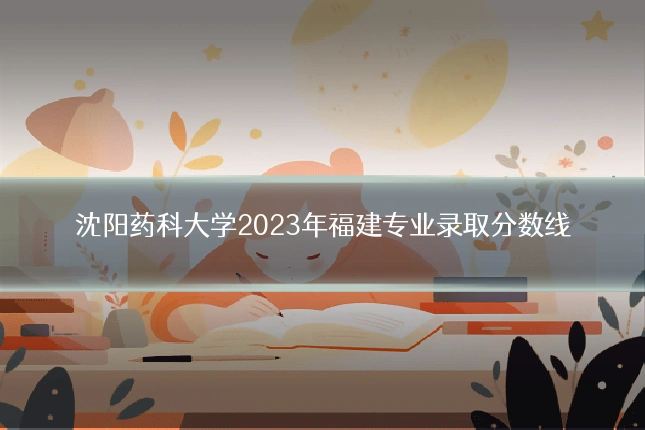 沈阳药科大学2023年福建专业录取分数线
