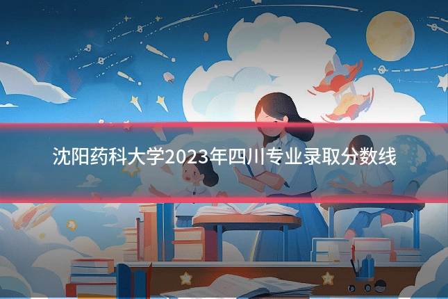 沈阳药科大学2023年四川专业录取分数线