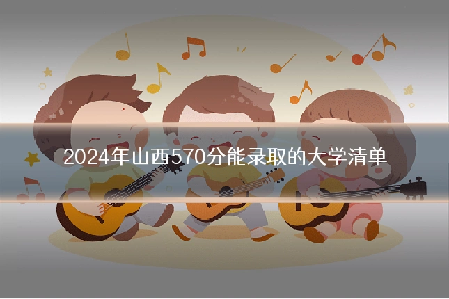 2024年山西570分能录取的大学清单