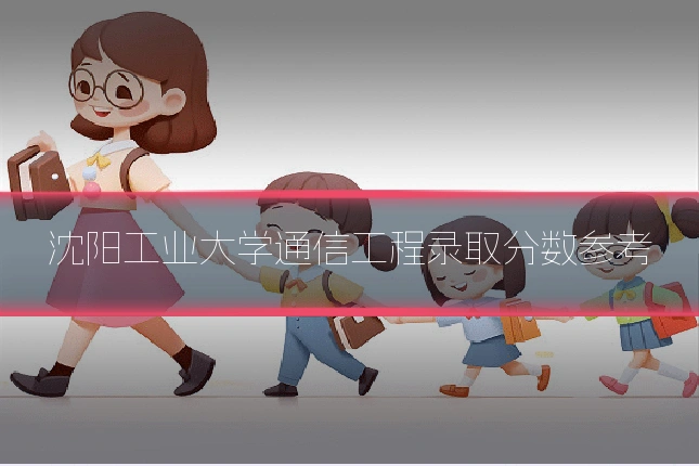沈阳工业大学通信工程录取分数参考