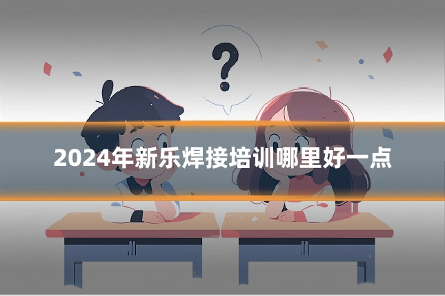 2024年新乐焊接培训哪里好一点