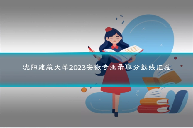 沈阳建筑大学2023安徽专业录取分数线汇总