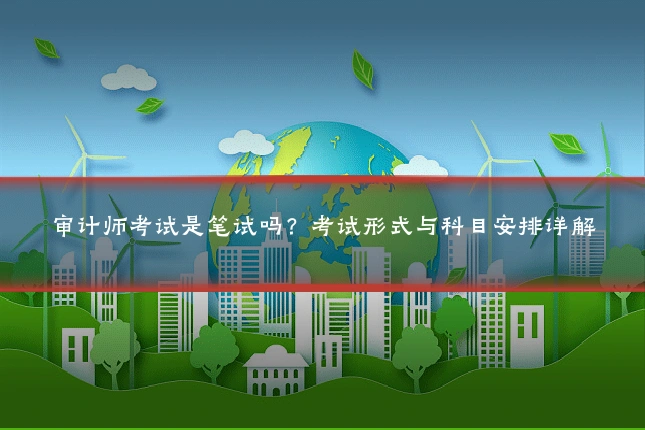 审计师考试是笔试吗？考试形式与科目安排详解