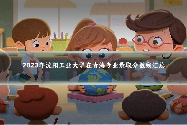 2023年沈阳工业大学在青海专业录取分数线汇总