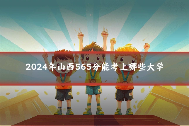 2024年山西565分能考上哪些大学
