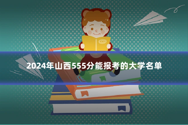 2024年山西555分能报考的大学名单