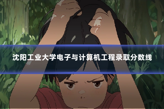 沈阳工业大学电子与计算机工程录取分数线