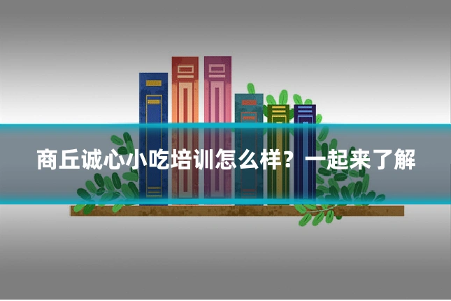 商丘诚心小吃培训怎么样？一起来了解