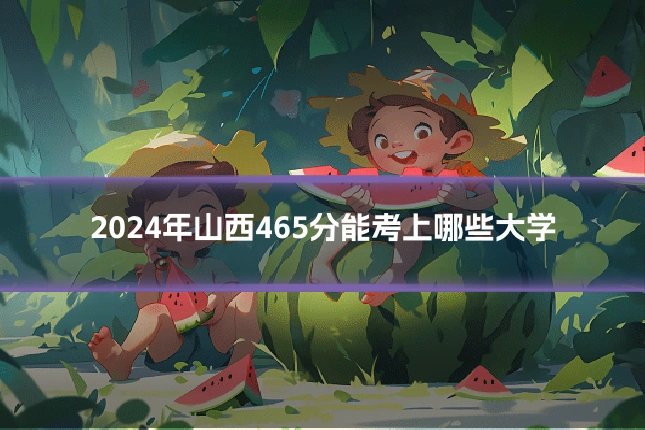 2024年山西465分能考上哪些大学