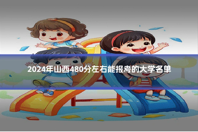 2024年山西480分左右能报考的大学名单