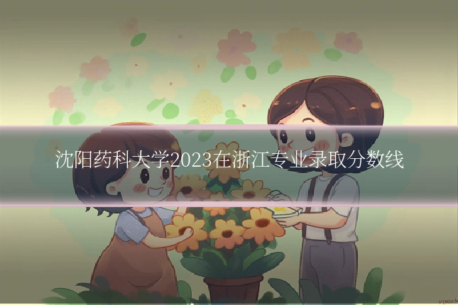 沈阳药科大学2023在浙江专业录取分数线
