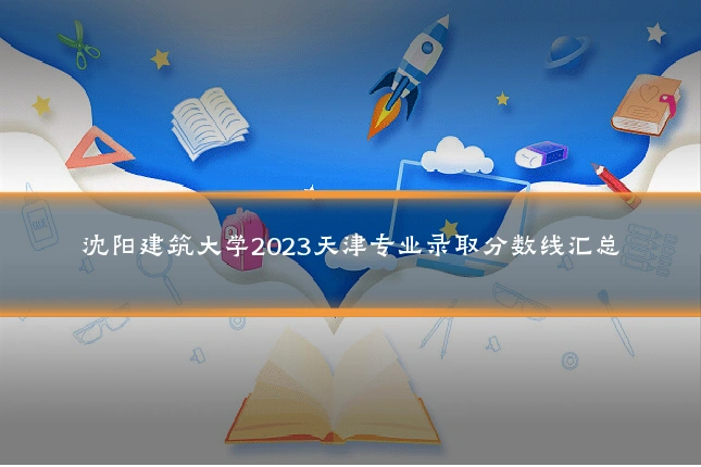 沈阳建筑大学2023天津专业录取分数线汇总