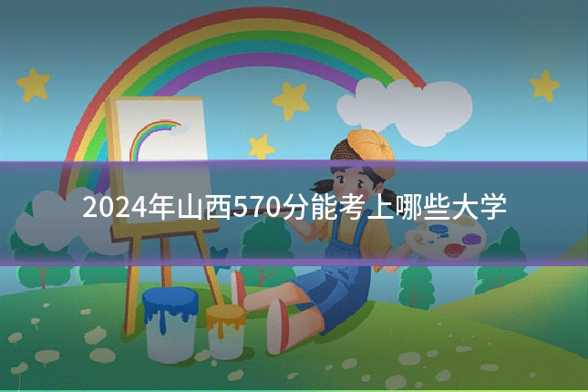 2024年山西570分能考上哪些大学