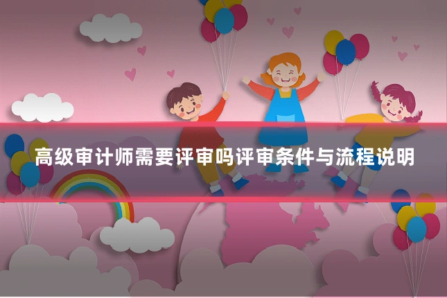 高级审计师需要评审吗评审条件与流程说明