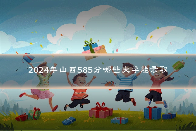 2024年山西585分哪些大学能录取