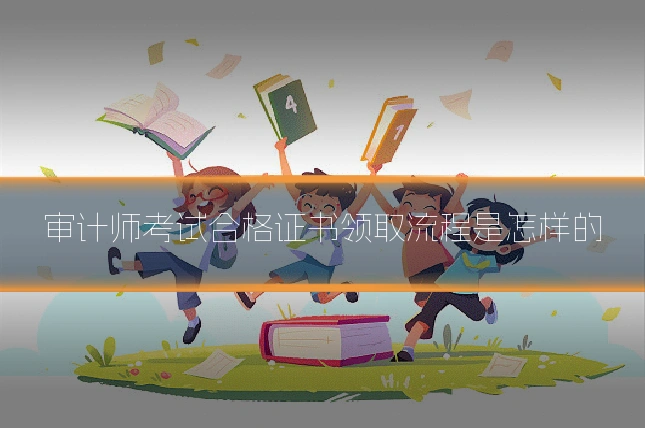 审计师考试合格证书领取流程是怎样的