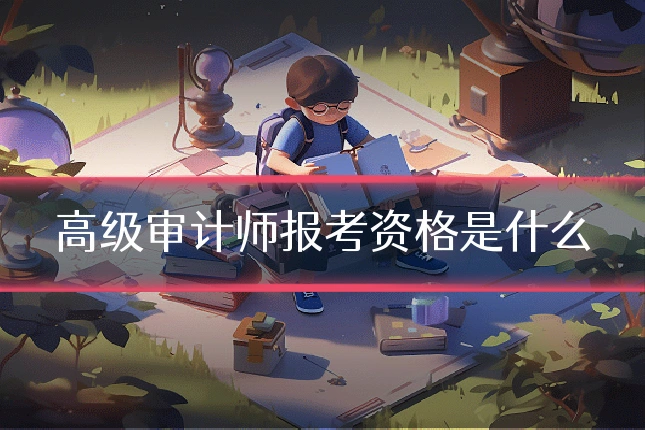 高级审计师报考资格是什么