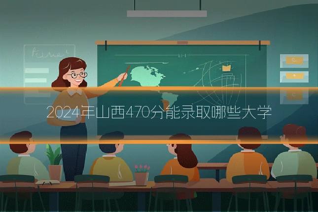 2024年山西470分能录取哪些大学