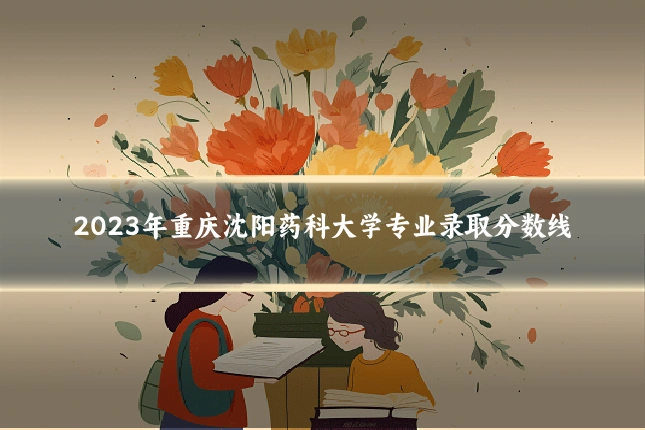 2023年重庆沈阳药科大学专业录取分数线