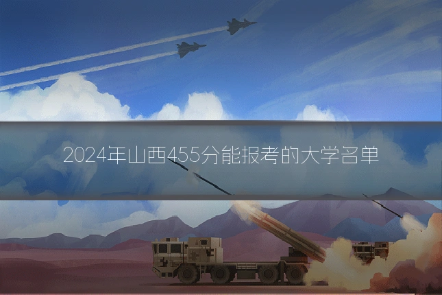 2024年山西455分能报考的大学名单