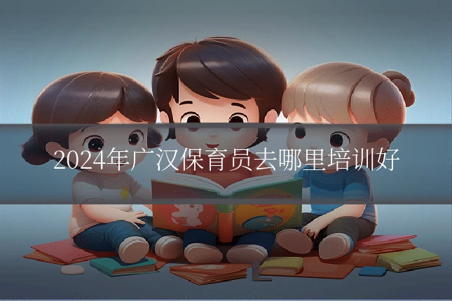 2024年广汉保育员去哪里培训好