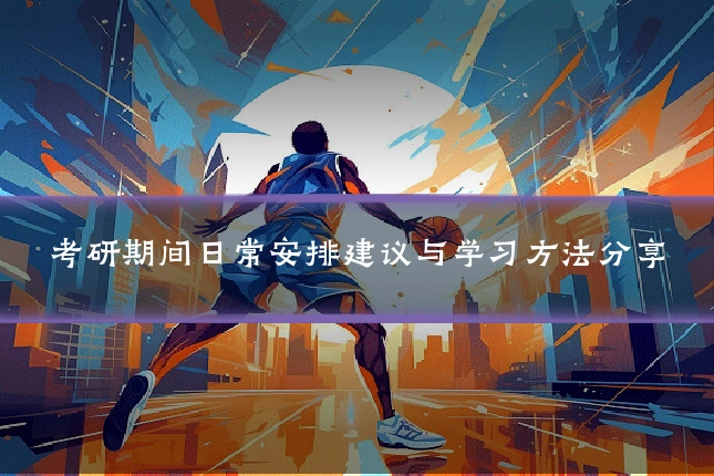 考研期间日常安排建议与学习方法分享