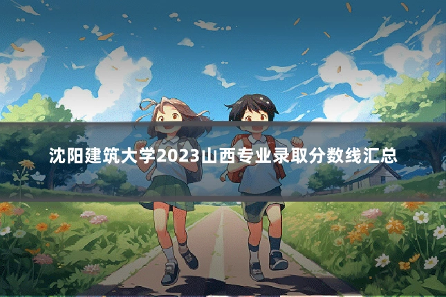 沈阳建筑大学2023山西专业录取分数线汇总