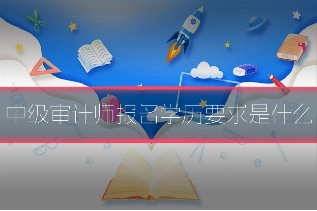 中级审计师报名学历要求是什么