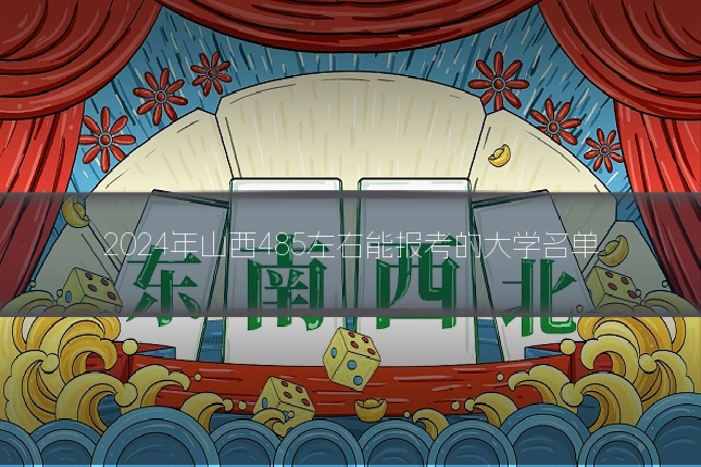 2024年山西485左右能报考的大学名单