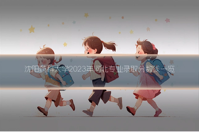 沈阳药科大学2023年河北专业录取分数线一览